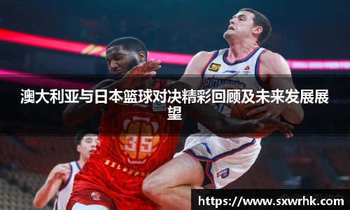 澳大利亚与日本篮球对决精彩回顾及未来发展展望